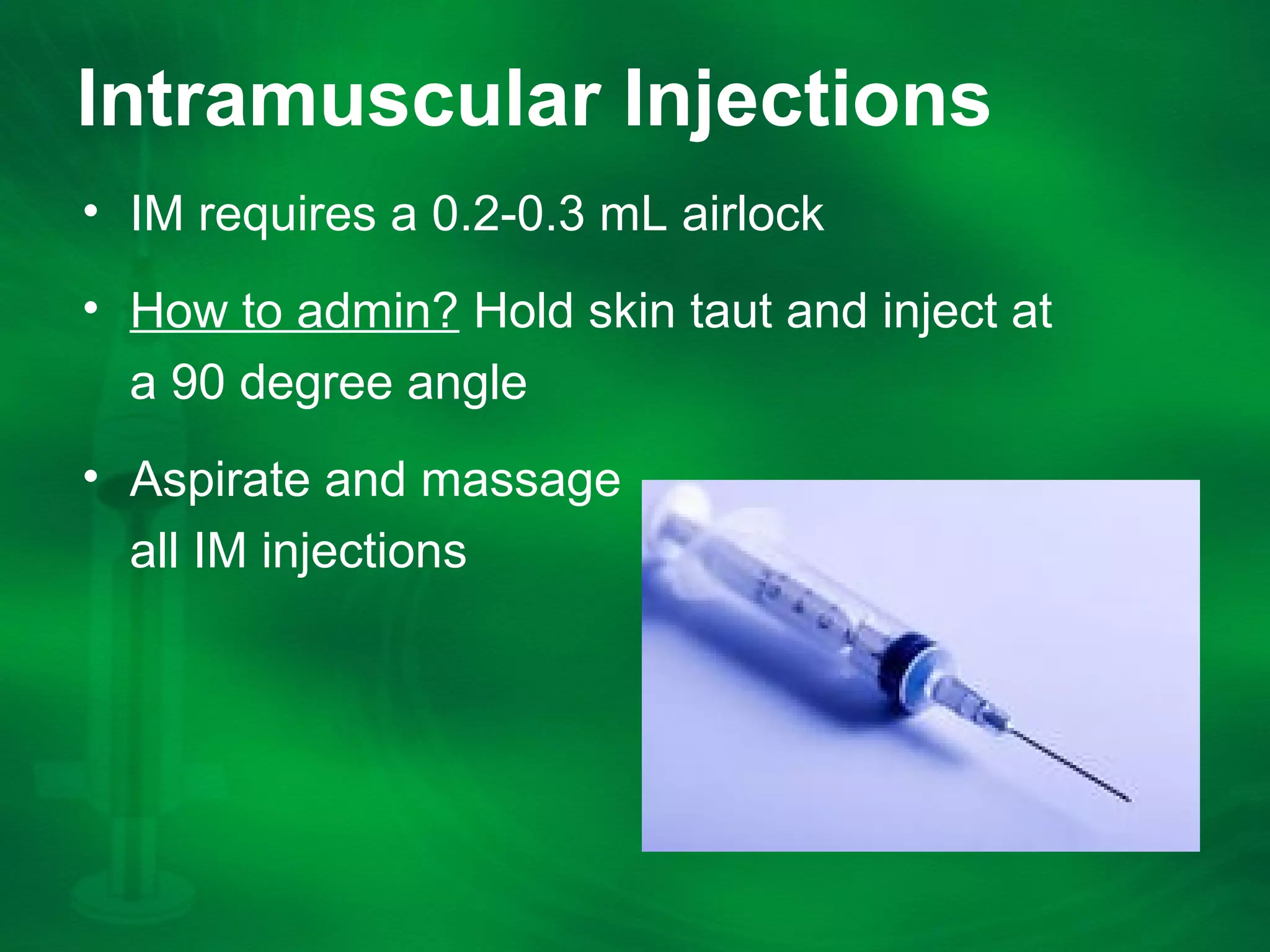 Intramuscular Injections
âą IM requires a 0.2-0.3 mL airlock
âą How to admin? Hold skin taut and inject at
a 90 degree angle
âą Aspirate and massage
all IM injections