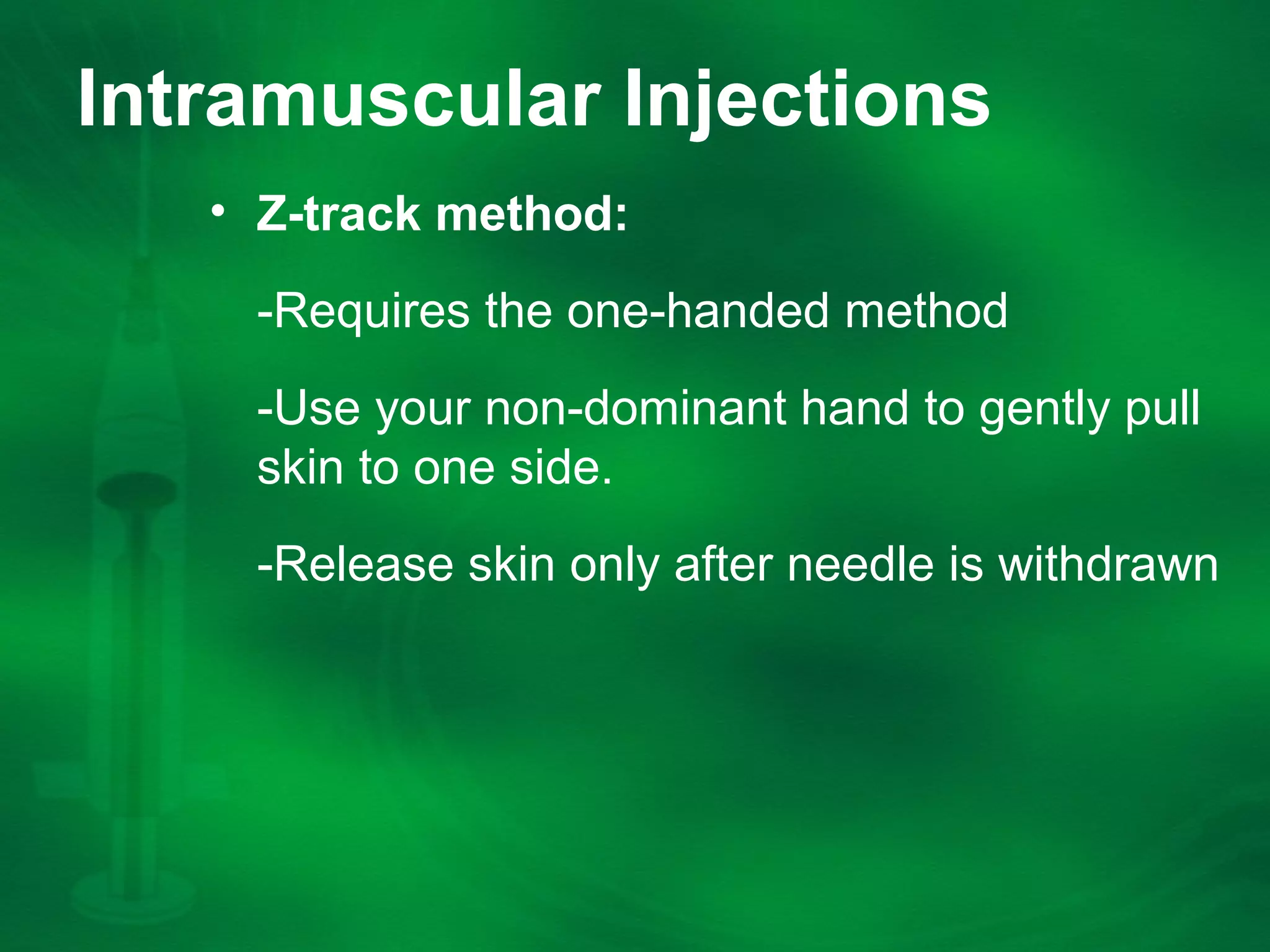 Intramuscular Injections
âą Z-track method:
-Requires the one-handed method
-Use your non-dominant hand to gently pull
skin to one side.
-Release skin only after needle is withdrawn
