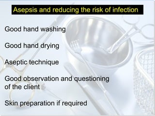 Asepsis and reducing the risk of infection

Good hand washing

Good hand drying

Aseptic technique

Good observation and questioning
of the client

Skin preparation if required
 