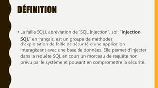 DÉFINITION
• La faille SQLi, abréviation de "SQL Injection", soit "injection
SQL" en français, est un groupe de méthodes
d'exploitation de faille de sécurité d'une application
interagissant avec une base de données. Elle permet d'injecter
dans la requête SQL en cours un morceau de requête non
prévu par le système et pouvant en compromettre la sécurité.
 