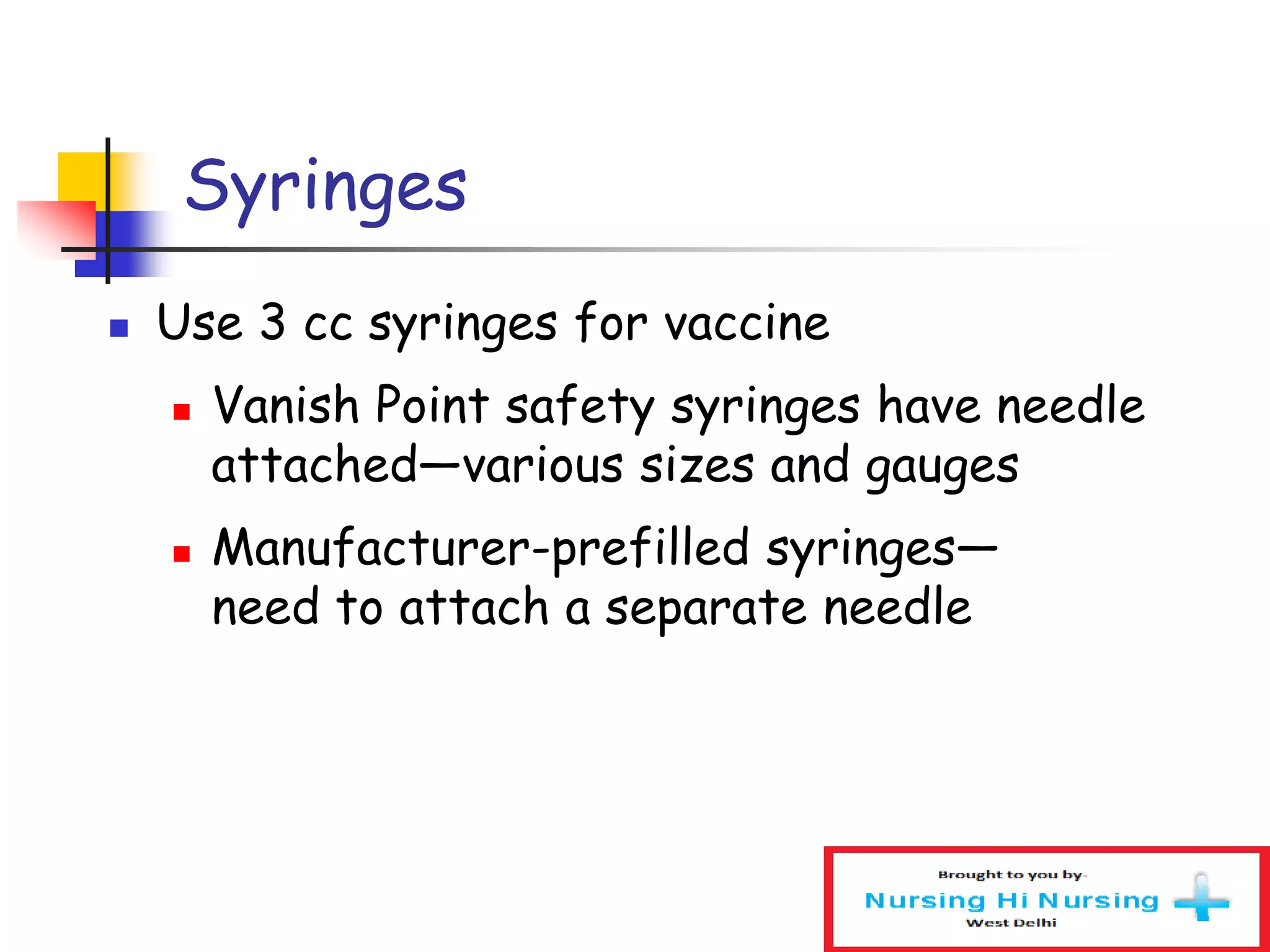 Syringes
 Use 3 cc syringes for vaccine
 Vanish Point safety syringes have needle
attached—various sizes and gauges
 Manufacturer-prefilled syringes—
need to attach a separate needle
 