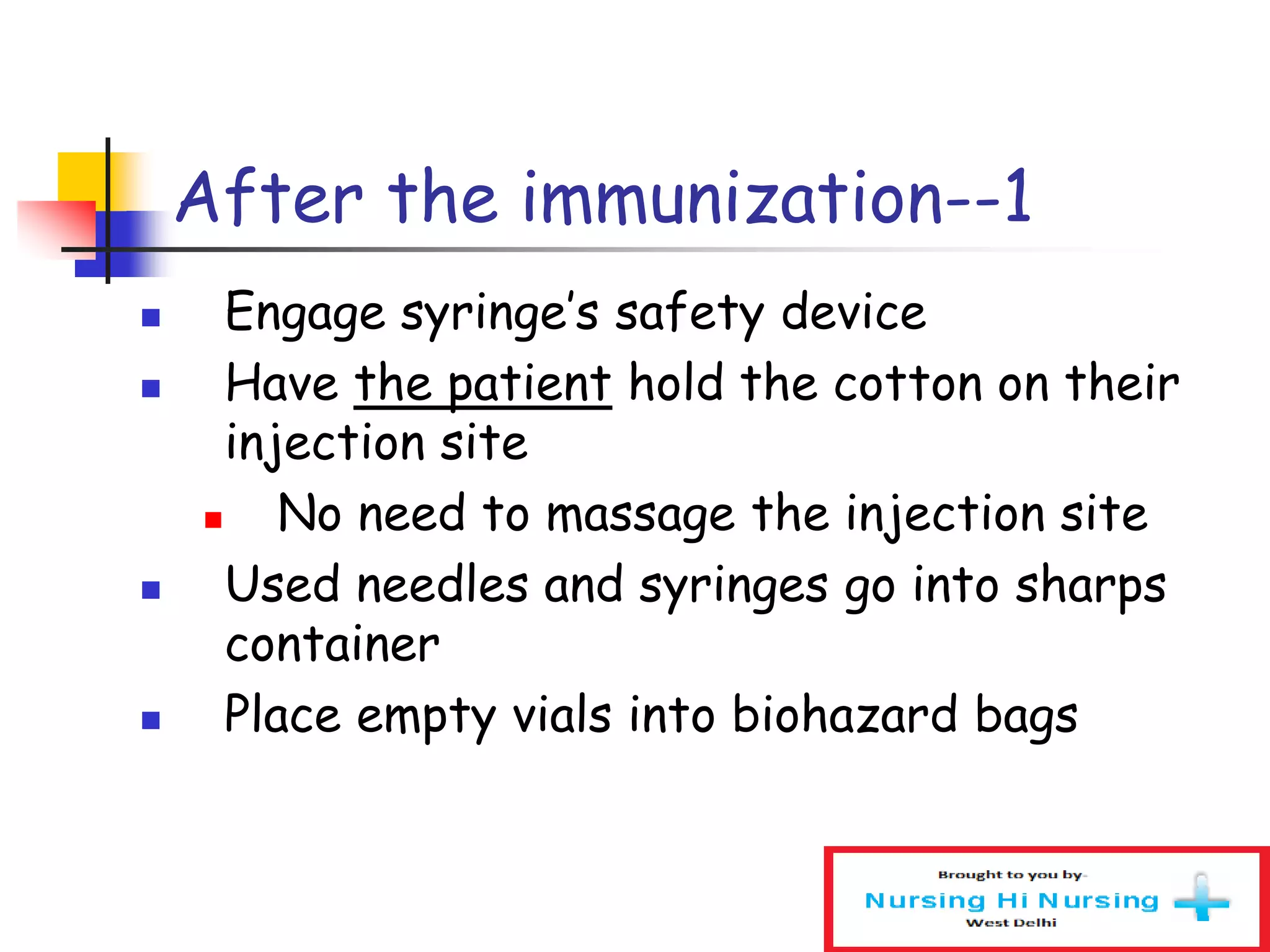 After the immunization--1
 Engage syringe’s safety device
 Have the patient hold the cotton on their
injection site
 No need to massage the injection site
 Used needles and syringes go into sharps
container
 Place empty vials into biohazard bags
 
