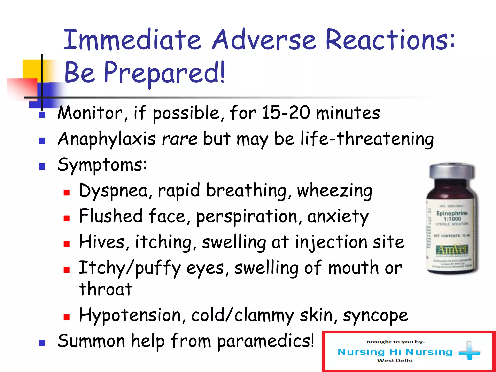 Immediate Adverse Reactions:
Be Prepared!
 Monitor, if possible, for 15-20 minutes
 Anaphylaxis rare but may be life-threatening
 Symptoms:
 Dyspnea, rapid breathing, wheezing
 Flushed face, perspiration, anxiety
 Hives, itching, swelling at injection site
 Itchy/puffy eyes, swelling of mouth or
throat
 Hypotension, cold/clammy skin, syncope
 Summon help from paramedics!
 