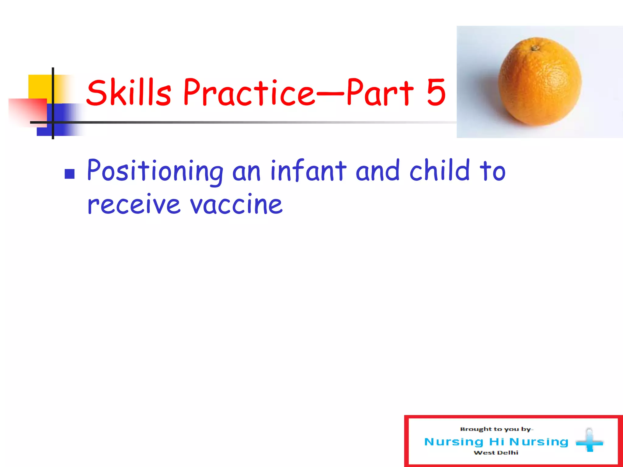 Skills Practice—Part 5
 Positioning an infant and child to
receive vaccine
 