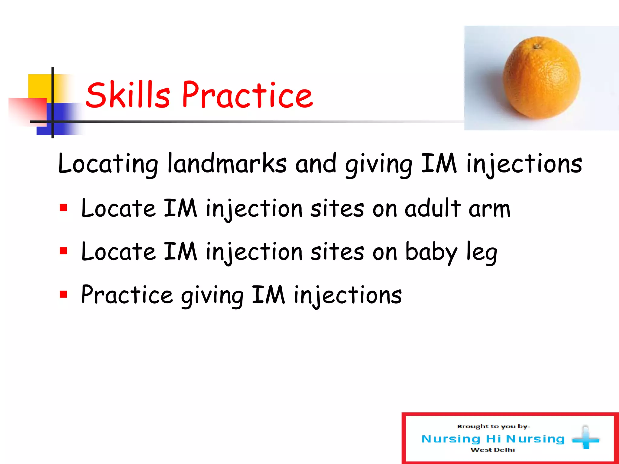 Skills Practice
Locating landmarks and giving IM injections
 Locate IM injection sites on adult arm
 Locate IM injection sites on baby leg
 Practice giving IM injections
 
