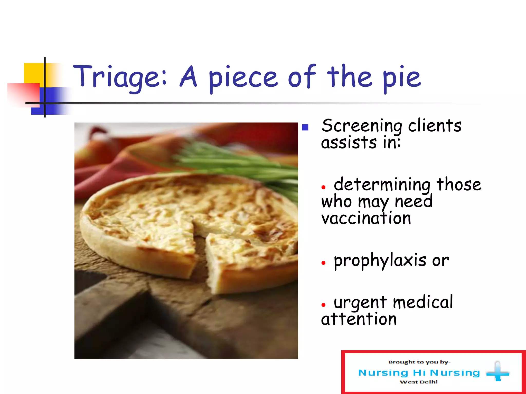 Triage: A piece of the pie
 Screening clients
assists in:
● determining those
who may need
vaccination
● prophylaxis or
● urgent medical
attention
 