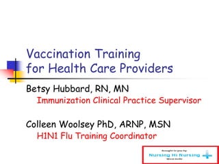 Vaccination Training
for Health Care Providers
Betsy Hubbard, RN, MN
Immunization Clinical Practice Supervisor
Colleen Woolsey PhD, ARNP, MSN
H1N1 Flu Training Coordinator
 