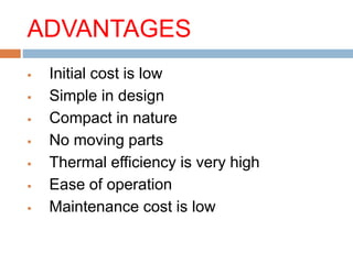 ADVANTAGES
 Initial cost is low
 Simple in design
 Compact in nature
 No moving parts
 Thermal efficiency is very high
 Ease of operation
 Maintenance cost is low
 