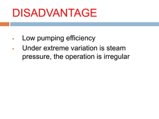 DISADVANTAGE
 Low pumping efficiency
 Under extreme variation is steam
pressure, the operation is irregular
 
