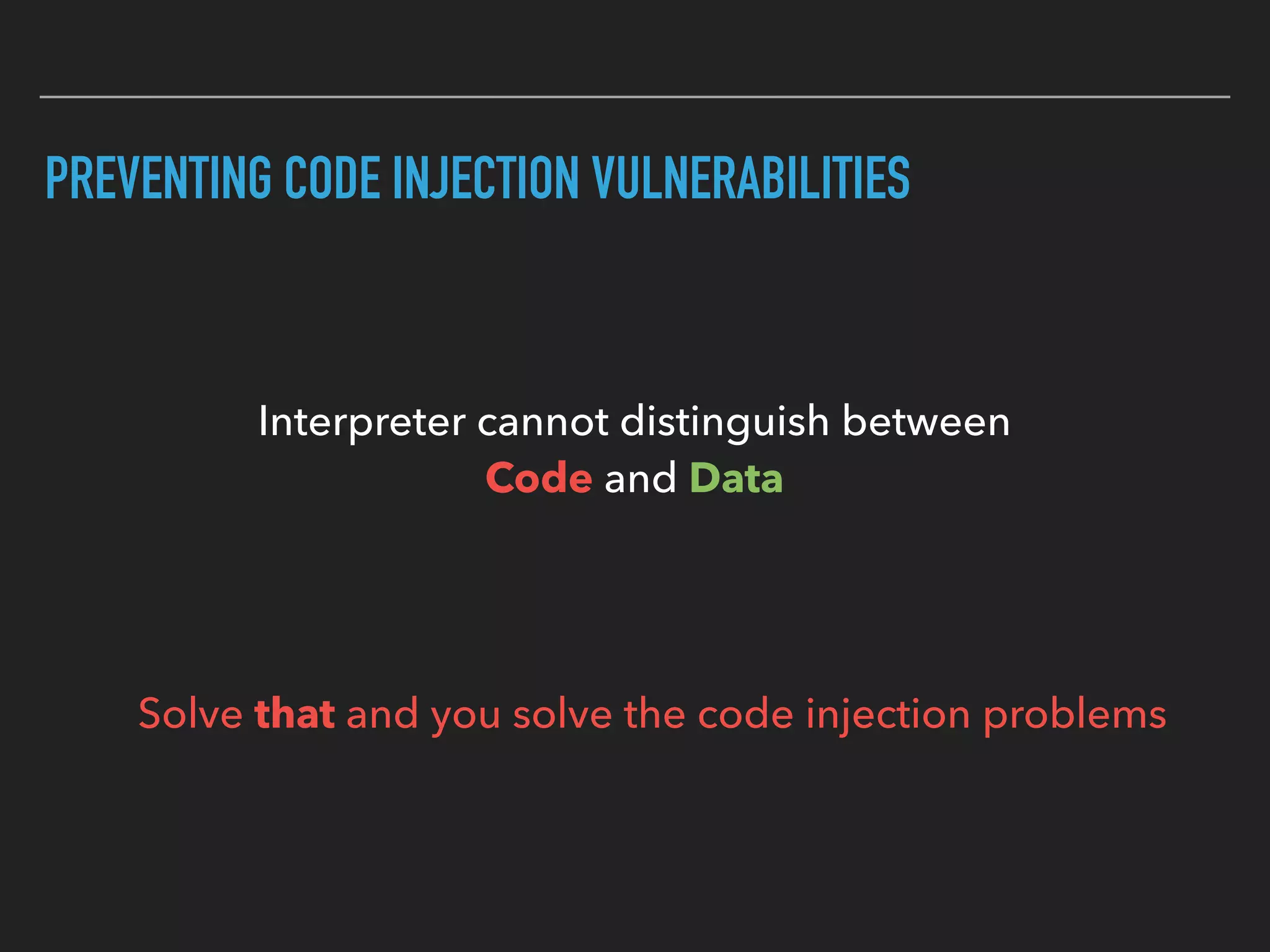 PREVENTING CODE INJECTION VULNERABILITIES
Interpreter cannot distinguish between  
Code and Data
Solve that and you solve the code injection problems
 