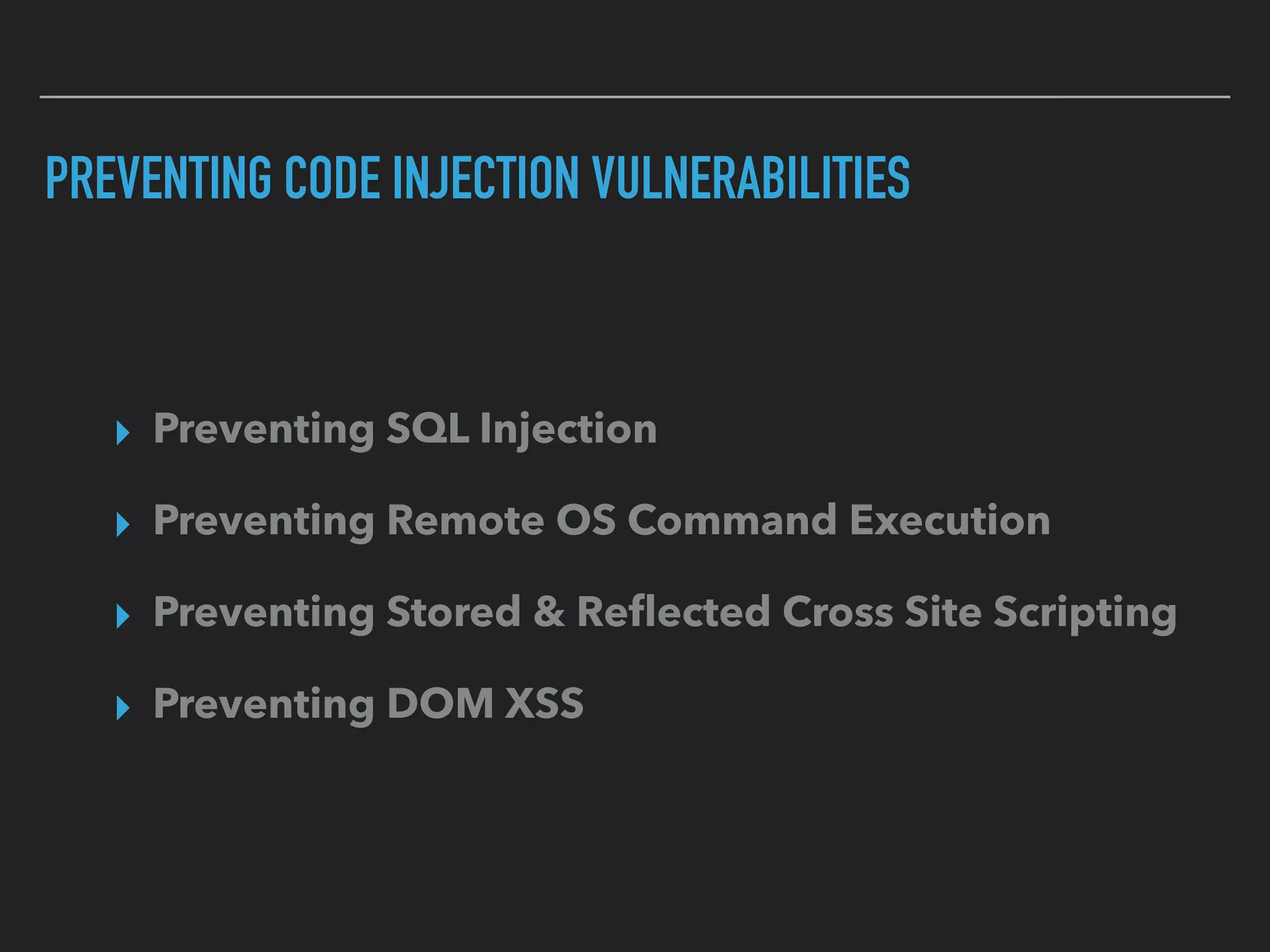 PREVENTING CODE INJECTION VULNERABILITIES
▸ Preventing SQL Injection
▸ Preventing Remote OS Command Execution
▸ Preventing Stored & Reﬂected Cross Site Scripting
▸ Preventing DOM XSS
 