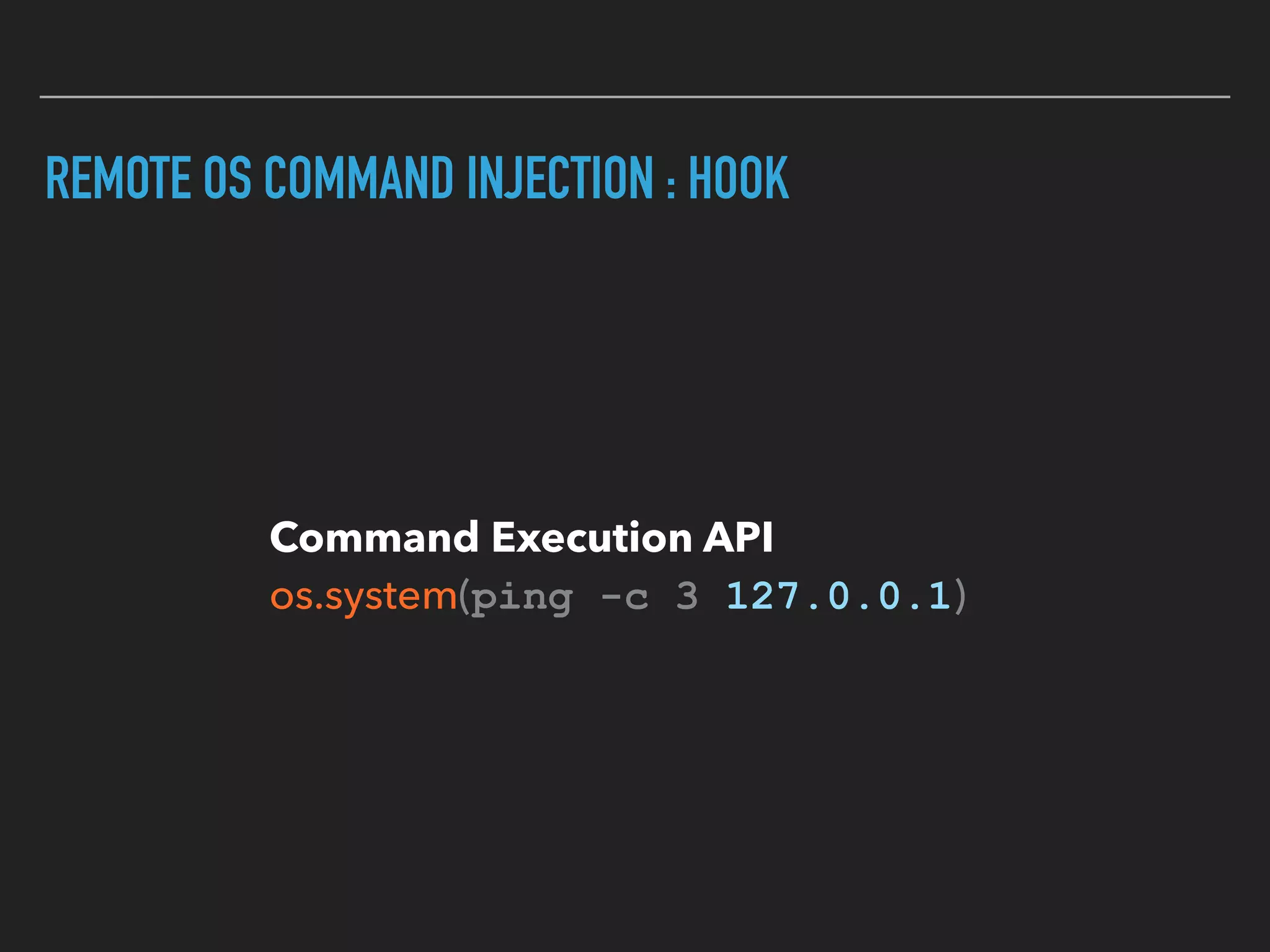 REMOTE OS COMMAND INJECTION : HOOK
Command Execution API 
os.system(ping -c 3 127.0.0.1)
 