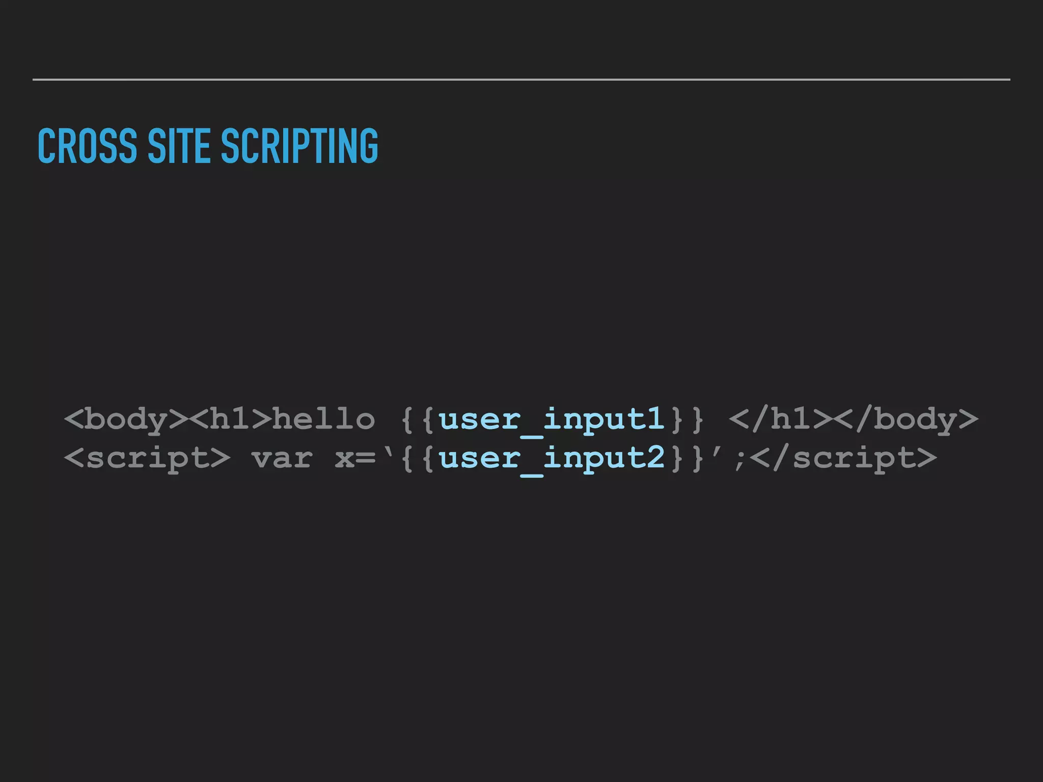 CROSS SITE SCRIPTING
<body><h1>hello {{user_input1}} </h1></body> 
<script> var x=‘{{user_input2}}’;</script>
 
