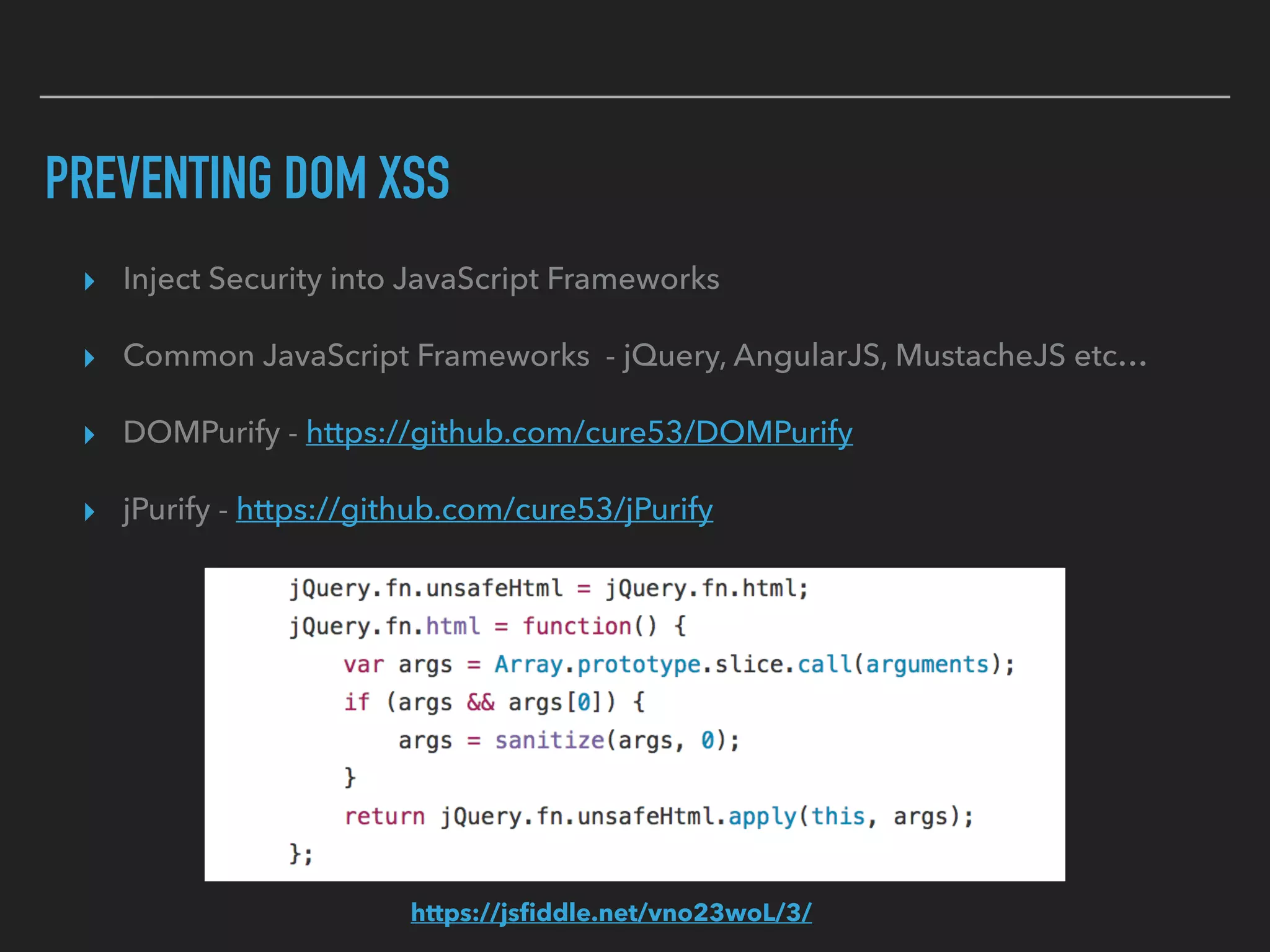 PREVENTING DOM XSS
https://jsﬁddle.net/vno23woL/3/
▸ Inject Security into JavaScript Frameworks
▸ Common JavaScript Frameworks - jQuery, AngularJS, MustacheJS etc…
▸ DOMPurify - https://github.com/cure53/DOMPurify
▸ jPurify - https://github.com/cure53/jPurify
 