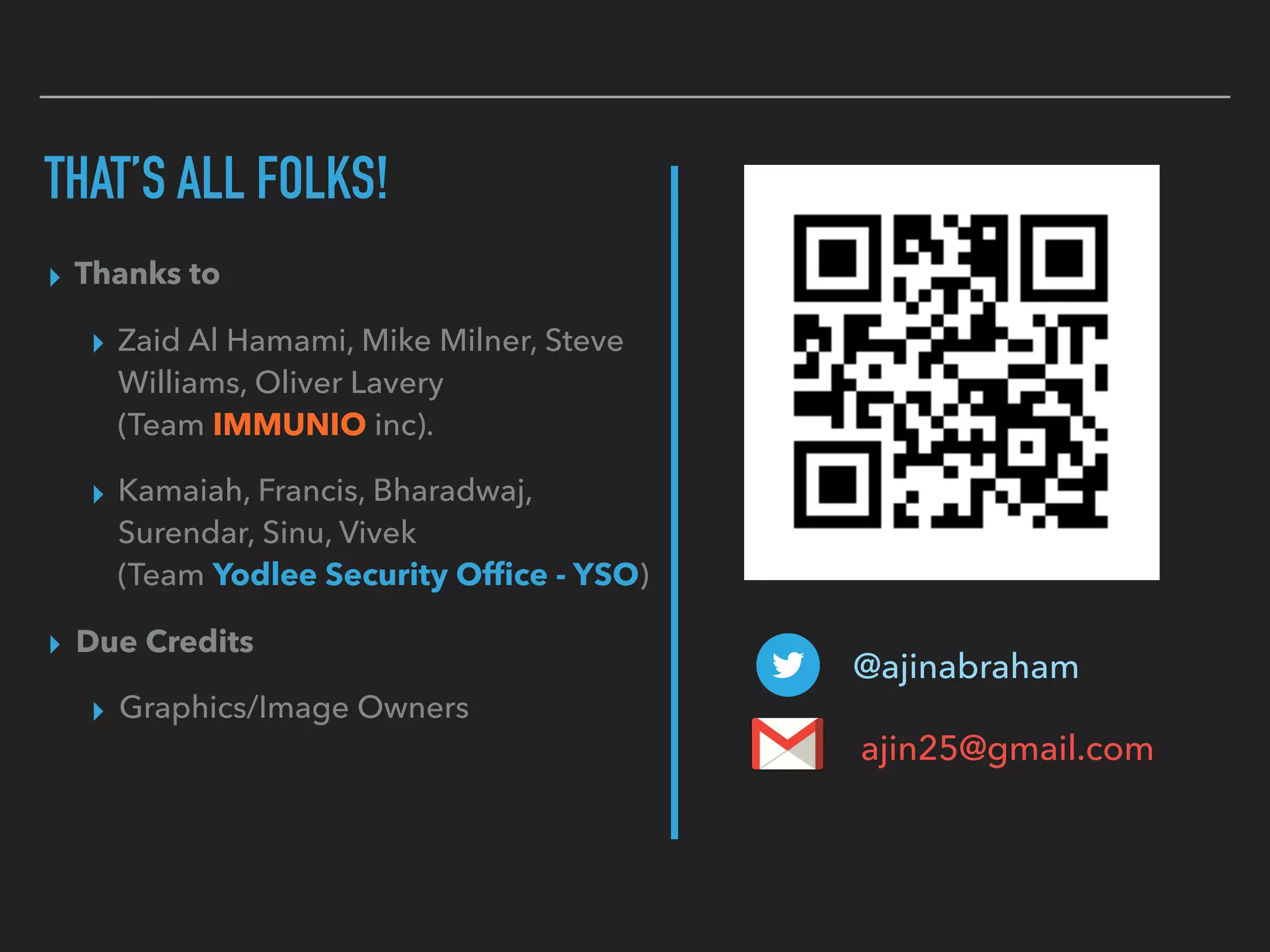 THAT’S ALL FOLKS!
▸ Thanks to
▸ Zaid Al Hamami, Mike Milner, Steve
Williams, Oliver Lavery 
(Team IMMUNIO inc).
▸ Kamaiah, Francis, Bharadwaj,
Surendar, Sinu, Vivek  
(Team Yodlee Security Ofﬁce - YSO)
▸ Due Credits
▸ Graphics/Image Owners
@ajinabraham
ajin25@gmail.com
 