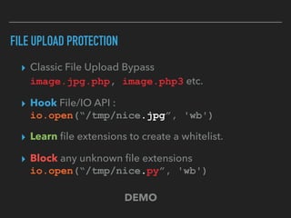 FILE UPLOAD PROTECTION
▸ Classic File Upload Bypass 
image.jpg.php, image.php3 etc.
▸ Hook File/IO API :  
io.open(“/tmp/n...