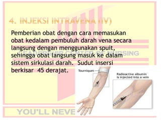 Pemberian obat dengan cara memasukan
obat kedalam pembuluh darah vena secara
langsung dengan menggunakan spuit,
sehingga obat langsung masuk ke dalam
sistem sirkulasi darah. Sudut insersi
berkisar 45 derajat.
 