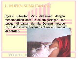 Injeksi subkutan (SC) dilakukan dengan
menempatkan obat ke dalam jaringan ikat
longgar di bawah dermis. Dengan metode
ini, sudut insersi berkisar antara 45 sampai
90 derajat.
 