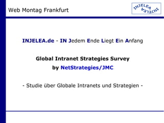 Web Montag Frankfurt




    INJELEA.de - IN Jedem Ende Liegt Ein Anfang


         Global Intranet Strategies Survey
               by NetStrategies/JMC


    - Studie über Globale Intranets und Strategien -