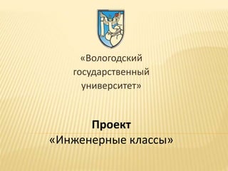 «Вологодский
государственный
университет»
Проект
«Инженерные классы»
 
