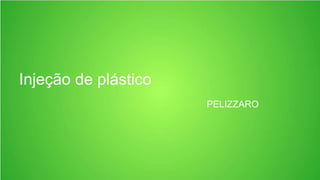 Injeção de plástico
PELIZZARO
 