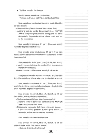 21
SENAI-PR
...............................................
...............................................
...............................................
...............................................
...............................................
...............................................
...............................................
...............................................
...............................................
...............................................
...............................................
...............................................
...............................................
...............................................
...............................................
...............................................
...............................................
...............................................
...............................................
...............................................
...............................................
...............................................
...............................................
...............................................
...............................................
...............................................
...............................................
...............................................
...............................................
...............................................
...............................................
...............................................
...............................................
...............................................
...............................................
...............................................
...............................................
...............................................
...............................................
...............................................
...............................................
• Verificar pressão do sistema;
Se não houver pressão de combustível:
- Verificar obstruções na linha de combustível, filtro;
Se a pressão de combustível for menor que 0,9 bar (1,4
bar para álcool):
- Verificar obstruções na linha de combustível, filtro;
- Acionar o teste de bomba de combustível no KAPTOR
2000 e comprimir gradualmente a magueira na saída
do regulador de pressão; acionar o teste mais uma vez
se for necessário;
Se a pressão for acima de 1,1 bar (1,6 bar para álcool):
regulador de pressão defeituoso;
Se a pressão ainda for abaixo de 0,9 bar (1,4 bar para
álcool): bomba de combustível defeituosa ou restrição no filtro
de combustível;
Se a pressão for maior que 1,1 bar (1,6 bar para álcool):
- Medir vazão da linha de combustível mantendo o
manômetro instalado;
- Anotar pressão obtida durante a medição de vazão;
Se a pressão for entre 0,9 bar e 1,1 bar (1,4 e 1,6 bar para
álcool):hárestriçãonalinhaderetornode combustívelaotanque;
Se a pressão for acima de 1,1 bar (1,6 bar para álcool):
se a linha de retorno no corpo de borboleta está desobstruída,
então regulador de pressão defeituoso;
Se a pressão for entre 0,9 bar e 1,1 bar (1,4 e 1,6 bar
para álcool), mas a partida for demorada:
- Verificar estanqueidade da linha de combustível:
- Acionar o teste da bomba de combustível no KAPTOR
2000 para pressurizar a linha;
- Pressionar a mangueira da linha de retorno ao tanque:
- A pressão deverá persistir durante pelo menos 30
segundos após a bomba parar de funcionar;
Se a pressão cair: bomba defeituosa;
Se a pressão for entre 0,9 bar e 1,1 bar (1,4 e 1,6 bar
para álcool) e motor com partida normal:
- Sistema de combustível normal.
 