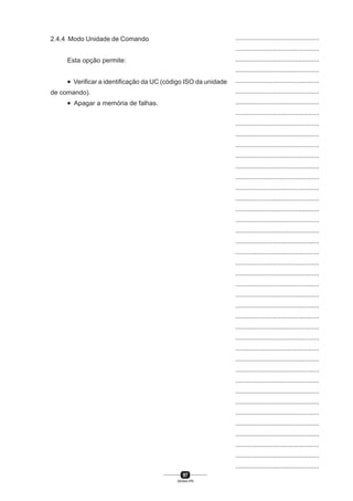 97
SENAI-PR
...............................................
...............................................
...............................................
...............................................
...............................................
...............................................
...............................................
...............................................
...............................................
...............................................
...............................................
...............................................
...............................................
...............................................
...............................................
...............................................
...............................................
...............................................
...............................................
...............................................
...............................................
...............................................
...............................................
...............................................
...............................................
...............................................
...............................................
...............................................
...............................................
...............................................
...............................................
...............................................
...............................................
...............................................
...............................................
...............................................
...............................................
...............................................
...............................................
...............................................
...............................................
2.4.4 Modo Unidade de Comando
Esta opção permite:
• Verificar a identificação da UC (código ISO da unidade
de comando).
• Apagar a memória de falhas.
 