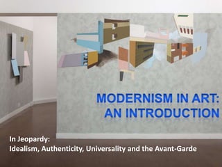 MODERNISM IN ART:  AN INTRODUCTION In Jeopardy:  Idealism, Authenticity, Universality and the Avant-Garde 