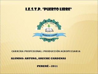 I.E.S.T.P. “PUERTO LIBRE” CARRERA PROFESIONAL: PRODUCCIÓN AGROPECUARIA ALUMNO: ARTURO, ARECHE CARDENAS  PERENÉ - 2011 
