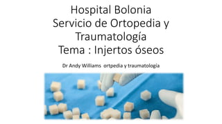 Hospital Bolonia
Servicio de Ortopedia y
Traumatología
Tema : Injertos óseos
Dr Andy Williams ortpedia y traumatología
 