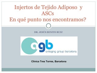 DR. JESÚS BENITO RUIZ Injertos de Tejido Adiposo  y ASCs En qué punto nos encontramos? Clinica Tres Torres, Barcelona 