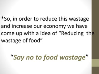 *So, in order to reduce this wastage
and increase our economy we have
come up with a idea of “Reducing the
wastage of food”.
“Say no to food wastage”
 