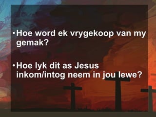 •Hoe word ek vrygekoop van my
gemak?
•Hoe lyk dit as Jesus
inkom/intog neem in jou lewe?
 