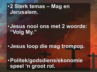 •2 Sterk temas – Mag en
Jerusalem.
•Jesus nooi ons met 2 woorde:
“Volg My.”
•Jesus loop die mag trompop.
•Politek/godsdiens/ekonomie
speel ‘n groot rol.
 