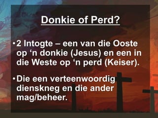 Donkie of Perd?
•2 Intogte – een van die Ooste
op ‘n donkie (Jesus) en een in
die Weste op ‘n perd (Keiser).
•Die een verteenwoordig
dienskneg en die ander
mag/beheer.
 
