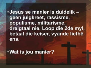 •Jesus se manier is duidelik –
geen juigkreet, rassisme,
populisme, militarisme,
dreigtaal nie. Loop die 2de myl,
betaal die keiser, vyande liefhê
ens.
•Wat is jou manier?
 