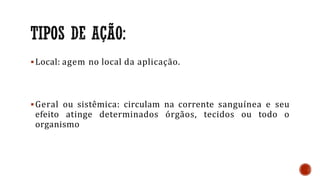 Local: agem no local da aplicação.
Geral ou sistêmica: circulam na corrente sanguínea e seu
efeito atinge determinados órgãos, tecidos ou todo o
organismo
 