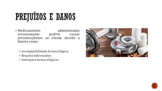  Medicamentos
erroneamente
prejuízos/danos
fatores como:
administrados
podem causar
ao cliente devido a
 Incompatibilidade farmacológica;
 Reações indesejadas;
 Interações farmacológicas.
 