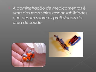

A administração de medicamentos é
uma das mais sérias responsabilidades
que pesam sobre os profissionais da
área de saúde.

 