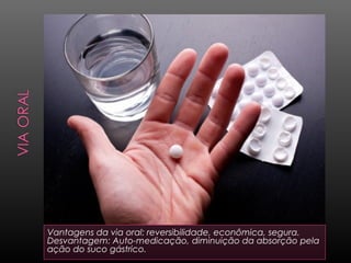 Vantagens da via oral: reversibilidade, econômica, segura.
Desvantagem: Auto-medicação, diminuição da absorção pela
ação do suco gástrico.

 