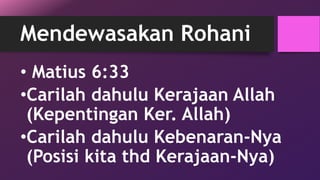 Mendewasakan Rohani 
• Matius 6:33 
•Carilah dahulu Kerajaan Allah 
(Kepentingan Ker. Allah) 
•Carilah dahulu Kebenaran-Nya 
(Posisi kita thd Kerajaan-Nya) 
 