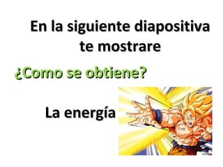 En la siguiente diapositivaEn la siguiente diapositiva
te mostrarete mostrare
¿Como se obtiene?¿Como se obtiene?
La energíaLa energía
 
