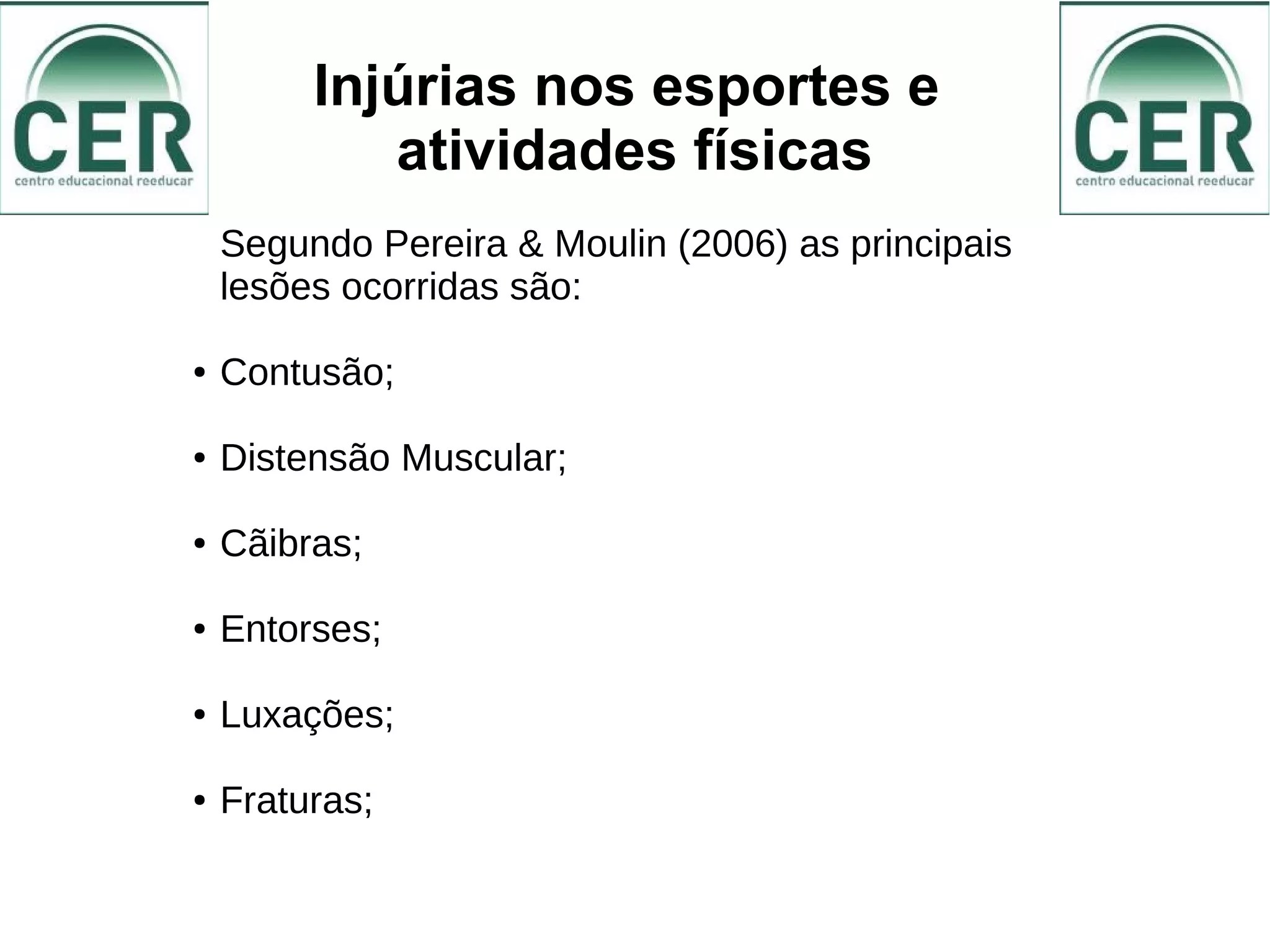 Injúrias nos esportes e
atividades físicas
Segundo Pereira & Moulin (2006) as principais
lesões ocorridas são:
● Contusão;
● Distensão Muscular;
● Cãibras;
● Entorses;
● Luxações;
● Fraturas;