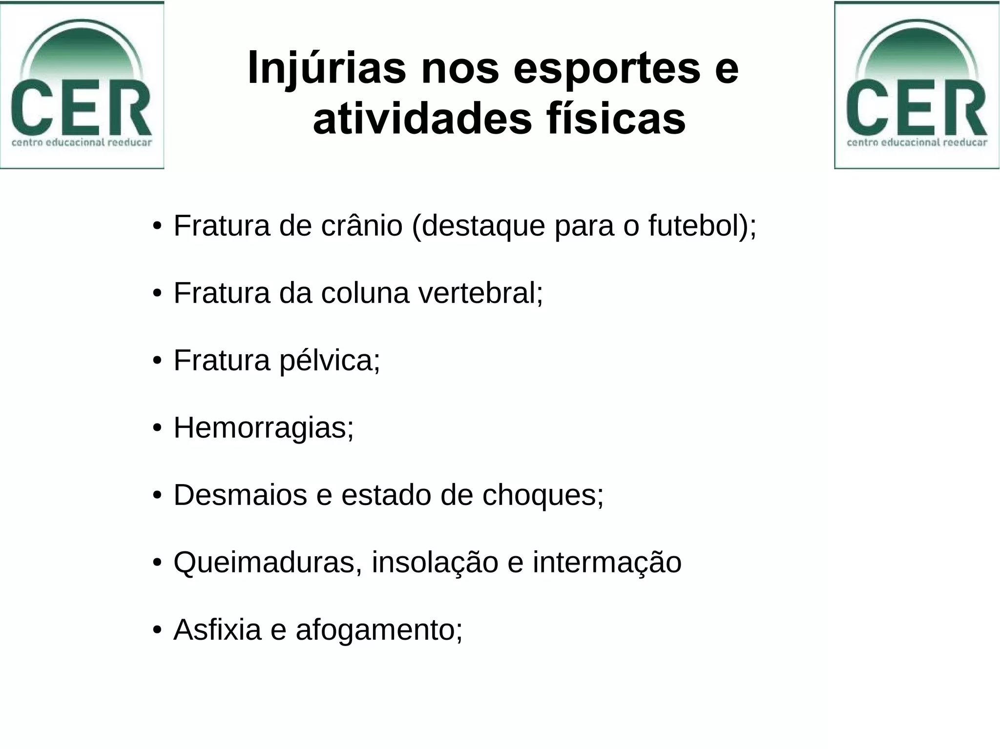 Injúrias nos esportes e
atividades físicas
● Fratura de crânio (destaque para o futebol);
● Fratura da coluna vertebral;
● Fratura pélvica;
● Hemorragias;
● Desmaios e estado de choques;
● Queimaduras, insolação e intermação
● Asfixia e afogamento;
