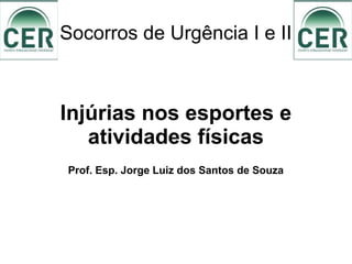 Socorros de Urgência I e II
Injúrias nos esportes e
atividades físicas
Prof. Esp. Jorge Luiz dos Santos de Souza
 