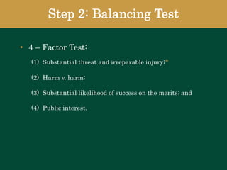 Step 2: Balancing Test
• 4 – Factor Test:
(1) Substantial threat and irreparable injury;*
(2) Harm v. harm;
(3) Substantial likelihood of success on the merits; and
(4) Public interest.
 