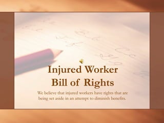 Injured Worker Bill of Rights We believe that injured workers have rights that are being set aside in an attempt to diminish benefits.  