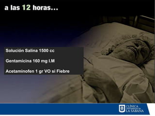 Solución Salina 1500 cc

Gentamicina 160 mg I.M

Acetaminofen 1 gr VO si Fiebre
 