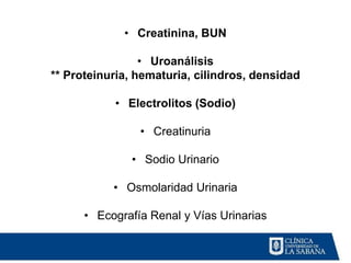 • Creatinina, BUN

                 • Uroanálisis
** Proteinuria, hematuria, cilindros, densidad

           • Electrolitos (Sodio)

                • Creatinuria

              • Sodio Urinario

           • Osmolaridad Urinaria

      • Ecografía Renal y Vías Urinarias
 