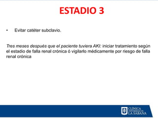 ESTADIO 3
•   Evitar catéter subclavio.


Tres meses después que el paciente tuviera AKI: iniciar tratamiento según
el estadio de falla renal crónica ó vigilarlo médicamente por riesgo de falla
renal crónica
 